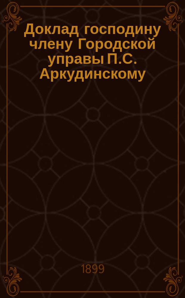 Доклад господину члену Городской управы П.С. Аркудинскому : О замощении улиц г. Одессы в 1899 г.
