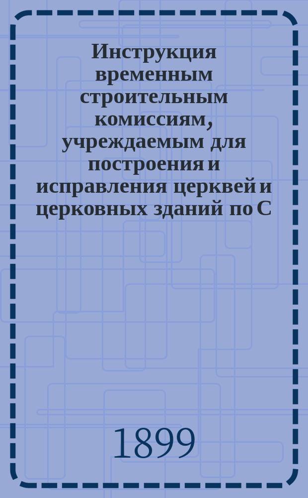 Инструкция временным строительным комиссиям, учреждаемым для построения и исправления церквей и церковных зданий по С.-Петербургской епархии