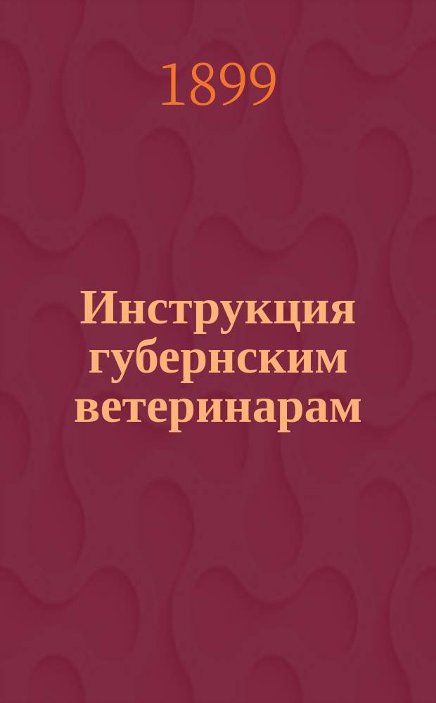 Инструкция губернским ветеринарам : Утв. министром вн. дел 29 апр. 1899 г