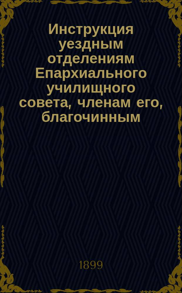 Инструкция уездным отделениям Епархиального училищного совета, членам его, благочинным, уездным наблюдателям, заведующим церковными школами, учителям и учительницам сих школ, составленная на основании существующих узаконений и распоряжений на съезде председателей уездных отделений и наблюдателей церковных школ Томской епархии