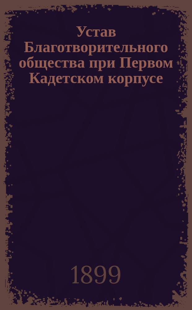 Устав Благотворительного общества при Первом Кадетском корпусе : Утв. 31 янв. 1899 г.