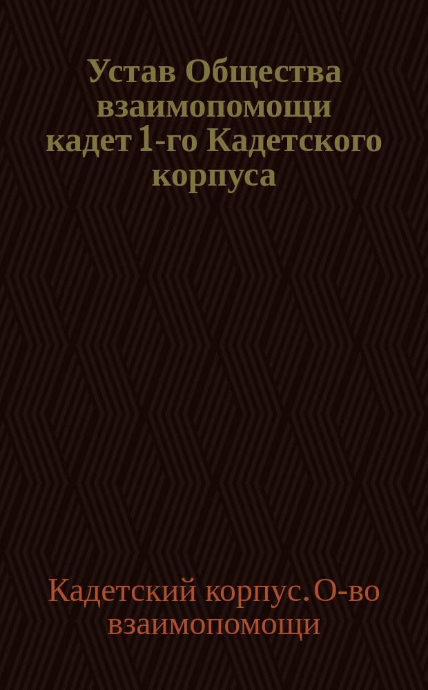 Устав Общества взаимопомощи кадет 1-го Кадетского корпуса : Утв. 16 февр. 1899 г.