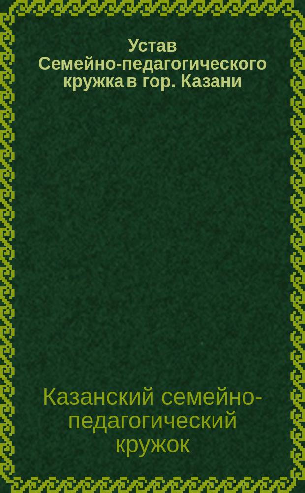 Устав Семейно-педагогического кружка в гор. Казани : Утв. 14 июля 1899 г.