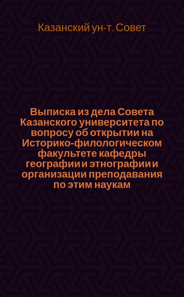 Выписка из дела Совета Казанского университета по вопросу об открытии на Историко-филологическом факультете кафедры географии и этнографии и организации преподавания по этим наукам