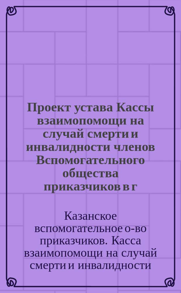 Проект устава Кассы взаимопомощи на случай смерти и инвалидности членов Вспомогательного общества приказчиков в г. Казани