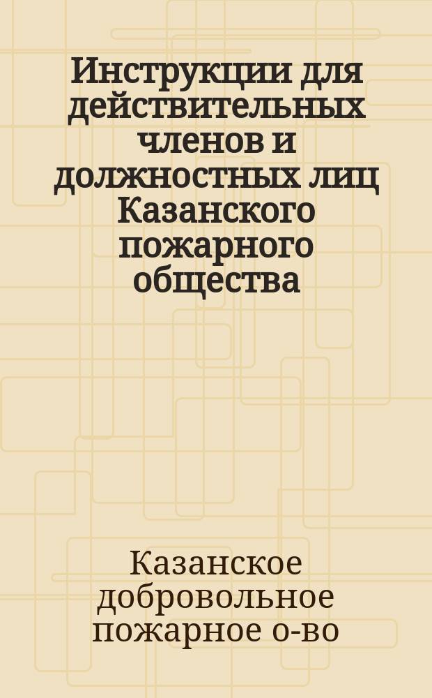 Инструкции для действительных членов и должностных лиц Казанского пожарного общества