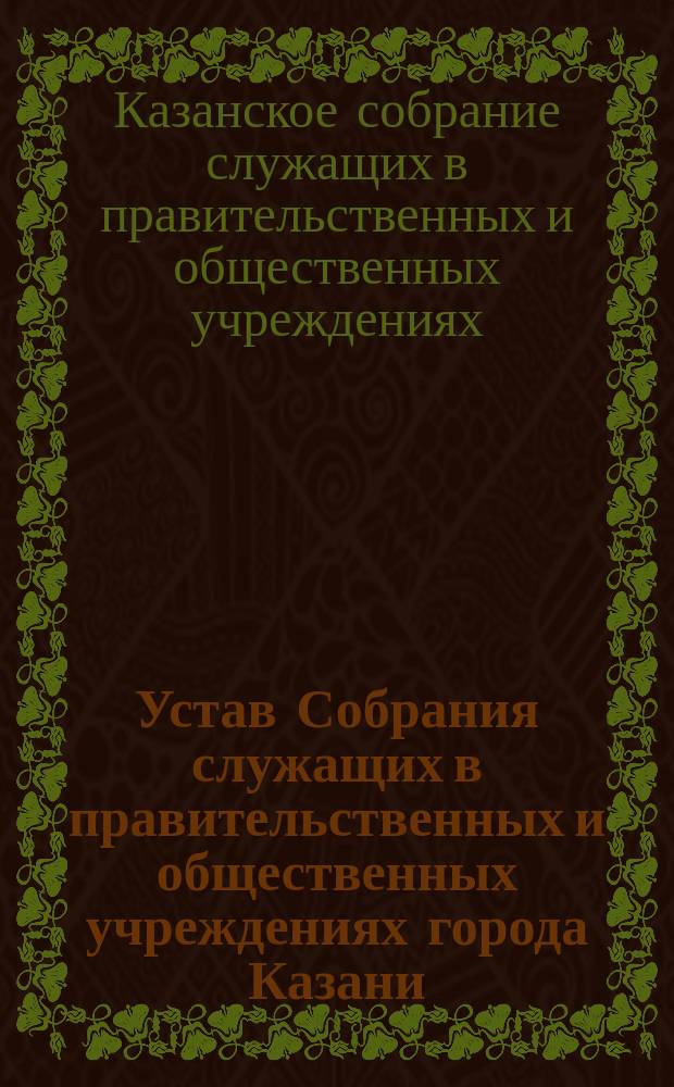 Устав Собрания служащих в правительственных и общественных учреждениях города Казани : Утв. 7 апр. 1899 г.