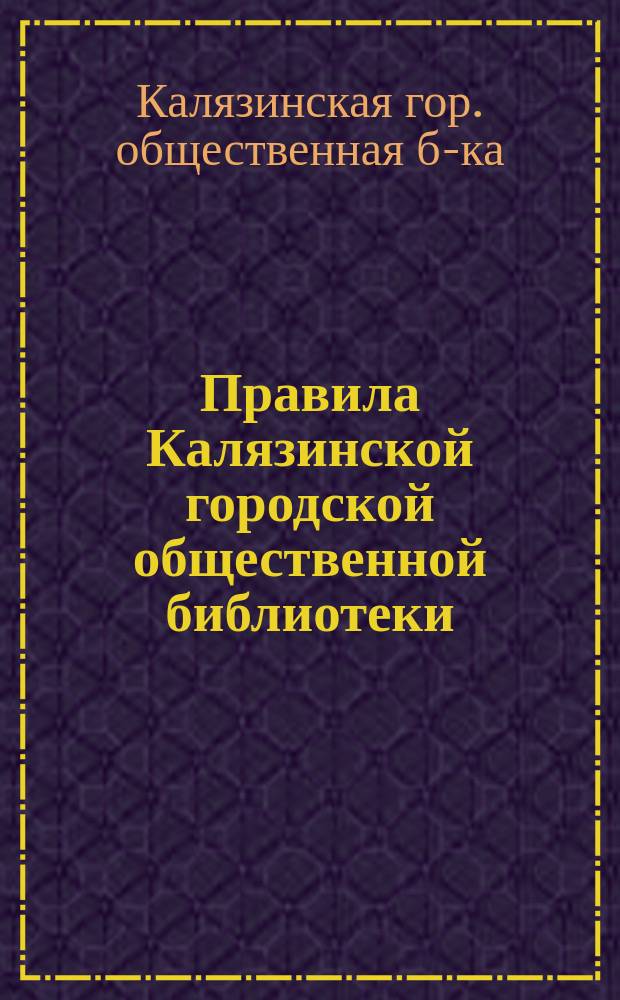 Правила Калязинской городской общественной библиотеки : Утв. ... 26 нояб. 1898 г
