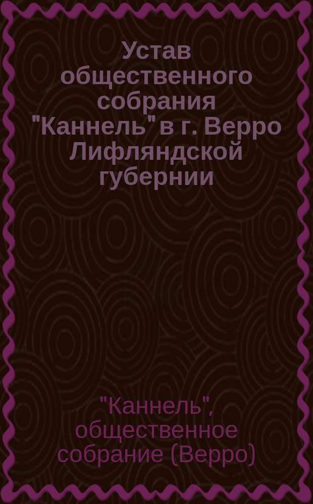 Устав общественного собрания "Каннель" в г. Верро Лифляндской губернии : Утв. 31 янв. 1899 г.