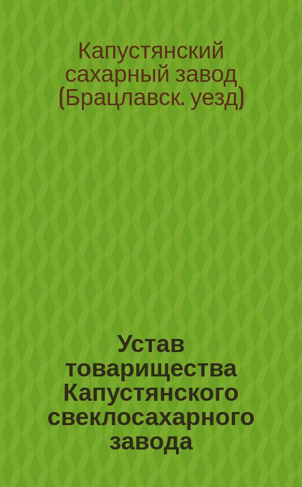 Устав товарищества Капустянского свеклосахарного завода : Утв. 28 нояб. 1897 г.
