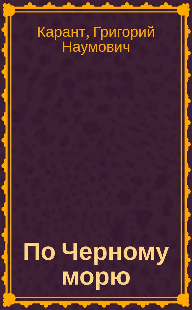 По Черному морю : Крым. Кавказ. Одесса : С расписанием рейсов Черноморско-Дунайского о-ва : Ил. путеводитель Г.Н. Каранта