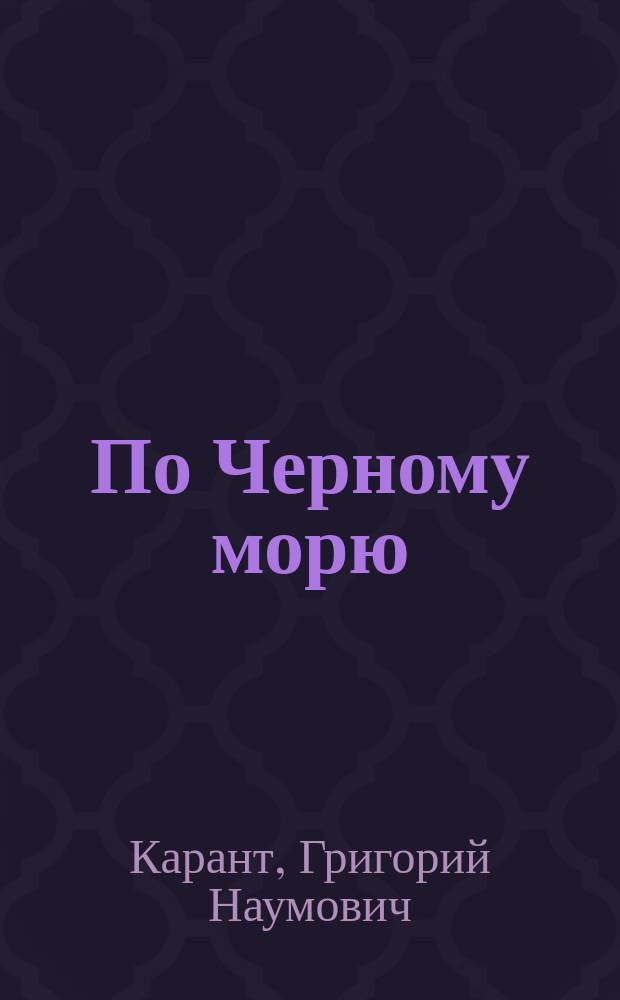 По Черному морю : Крым. Кавказ. Одесса : С расписанием рейсов Рос. о-ва транспортов : Ил. путеводитель Г.Н. Каранта