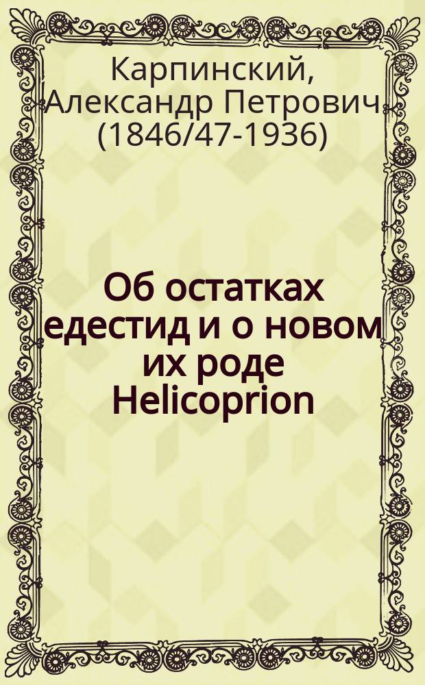 Об остатках едестид и о новом их роде Helicoprion : (Долож. в заседании Физ.-мат. отд-ния 16 дек. 1898 г.)