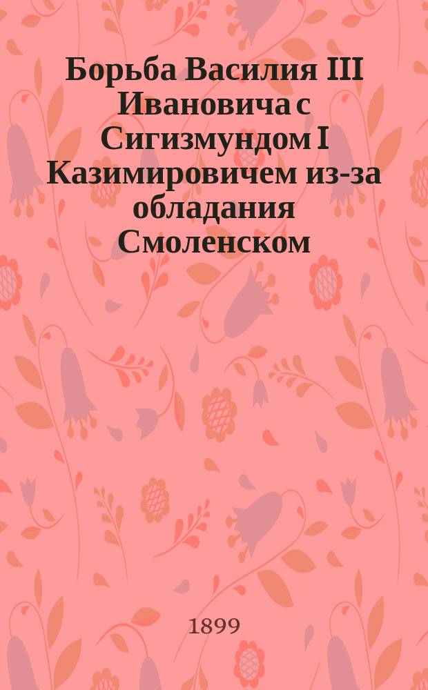 Борьба Василия III Ивановича с Сигизмундом I Казимировичем из-за обладания Смоленском. (1507-1522)