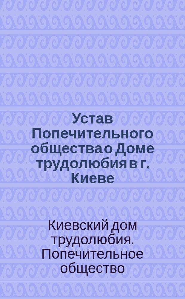 Устав Попечительного общества о Доме трудолюбия в г. Киеве