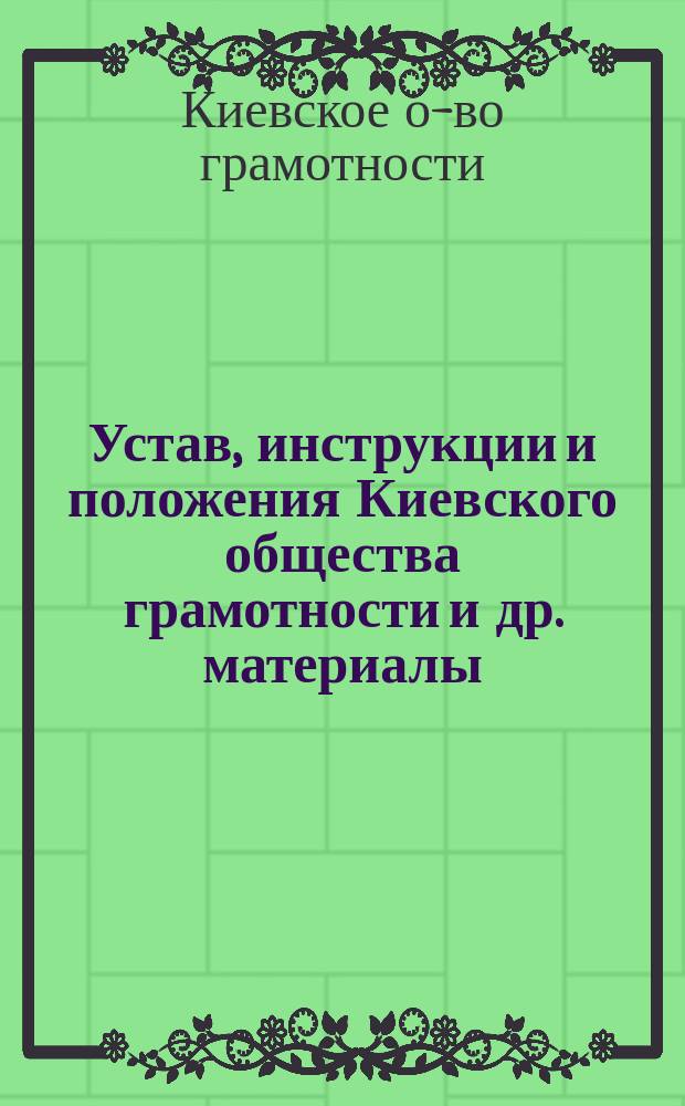 Устав, инструкции и положения Киевского общества грамотности [и др. материалы]