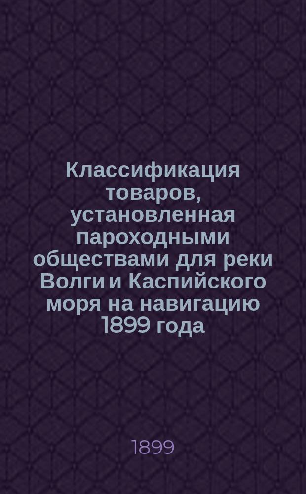 Классификация товаров, установленная пароходными обществами для реки Волги и Каспийского моря на навигацию 1899 года
