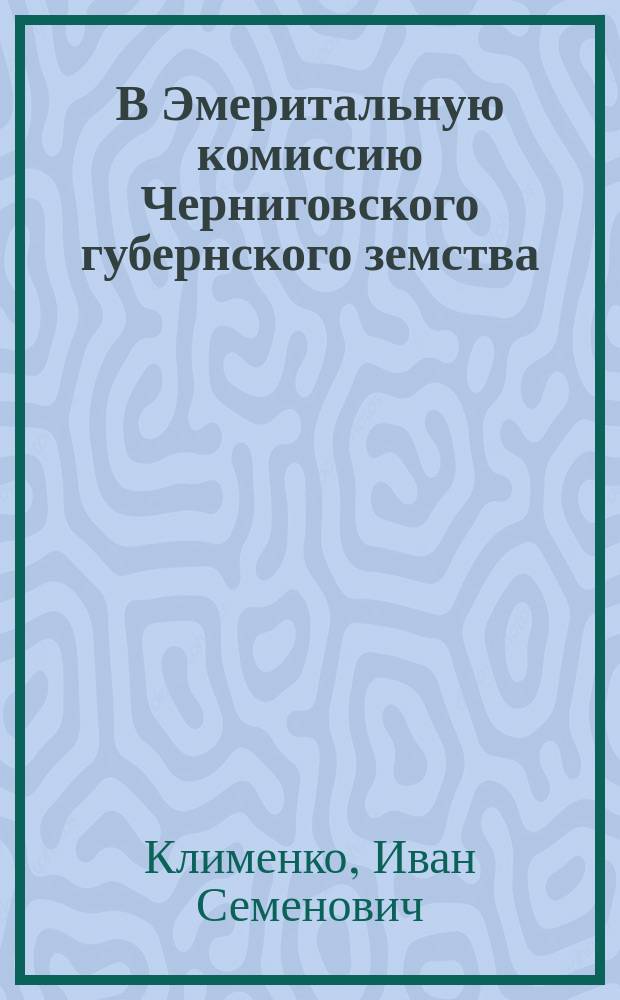 В Эмеритальную комиссию Черниговского губернского земства : Докл. о положении Эмерит. кассы Черниг. губ. земства