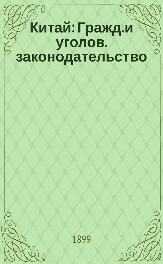 Китай : Гражд. и уголов. законодательство : Справка об адм. и судеб. устройстве обл., входящих в состав Китайск. империи, и о существующем в стране гражд. и уголов. законодательстве