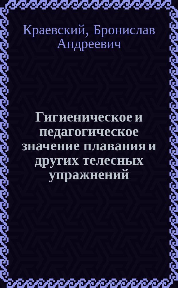 Гигиеническое и педагогическое значение плавания и других телесных упражнений : Публ. лекция Б.А. Краевского, прочит. в пользу Харьк. гимнаст. о-ва 25 марта 1898 г.