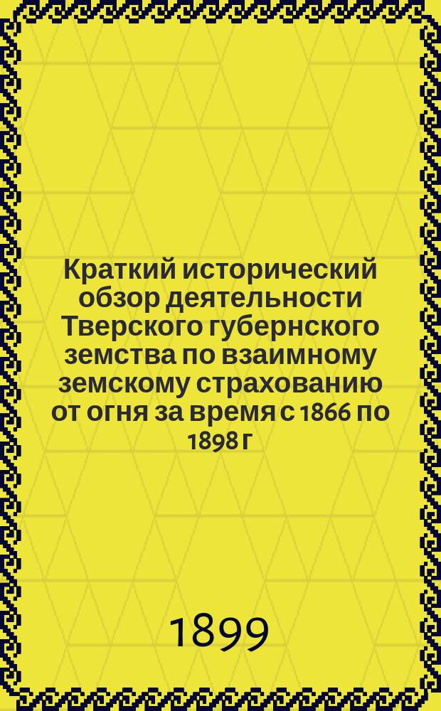 Краткий исторический обзор деятельности [Тверского] губернского земства по взаимному земскому страхованию от огня за время с 1866 по 1898 г. : Выписка из записки по ревизии Страх. отд