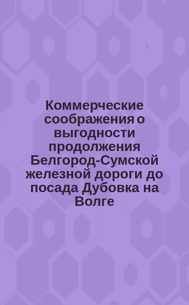 Коммерческие соображения о выгодности продолжения Белгород-Сумской железной дороги до посада Дубовка на Волге
