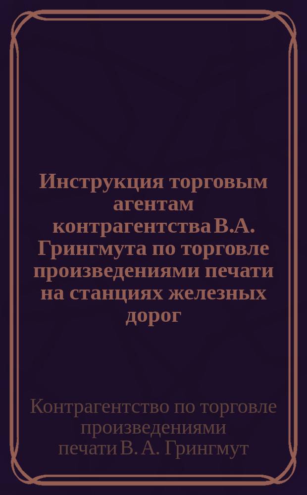 Инструкция торговым агентам контрагентства В.А. Грингмута по торговле произведениями печати на станциях железных дорог