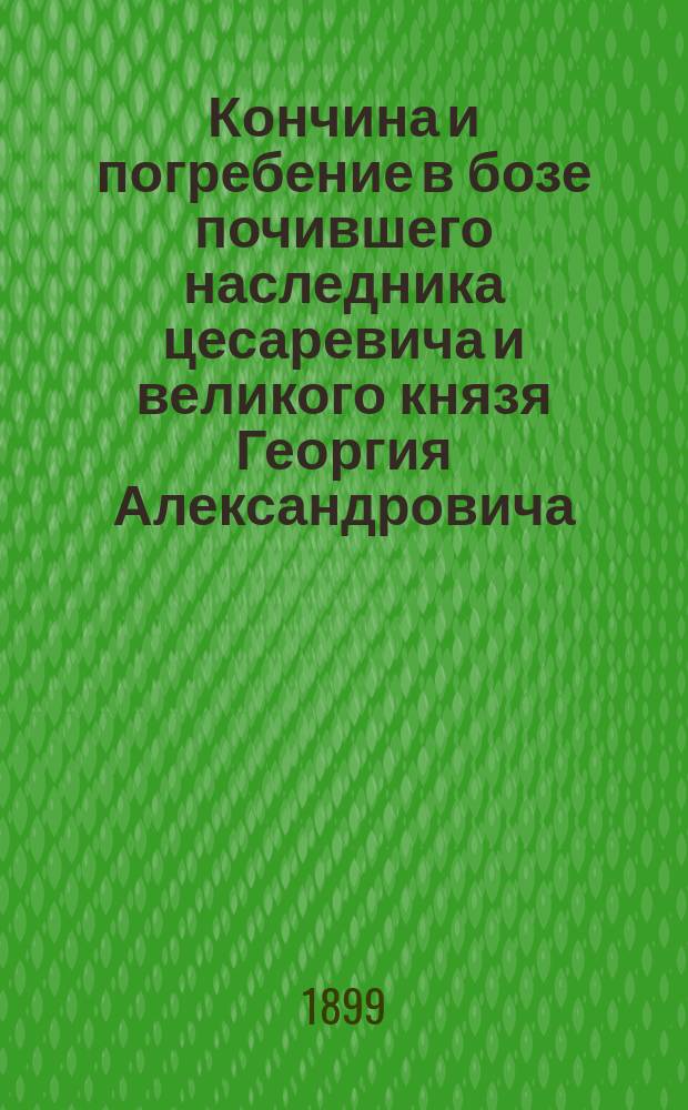 Кончина и погребение в бозе почившего наследника цесаревича и великого князя Георгия Александровича