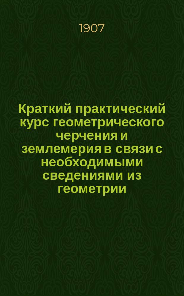 Краткий практический курс геометрического черчения и землемерия в связи с необходимыми сведениями из геометрии