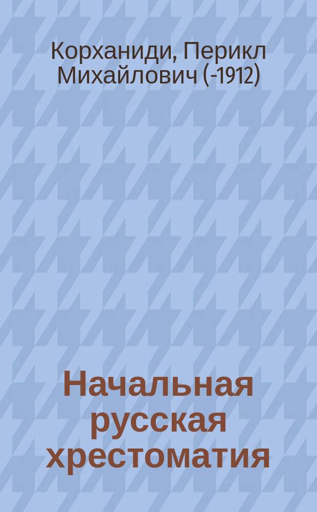 Начальная русская хрестоматия (с элементарной русской грамматикой) : Для приготов. и 1 кл. сред.-учеб. заведений и 1 и 2 отд. гор. уч-щ : Орфография по Руководству акад. Я. Грота