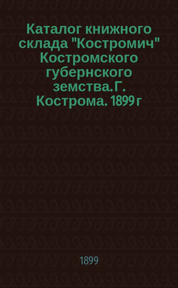 Каталог книжного склада "Костромич" Костромского губернского земства. Г. Кострома. 1899 г.