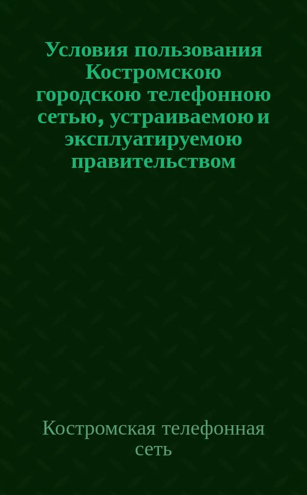 Условия пользования Костромскою городскою телефонною сетью, устраиваемою и эксплуатируемою правительством