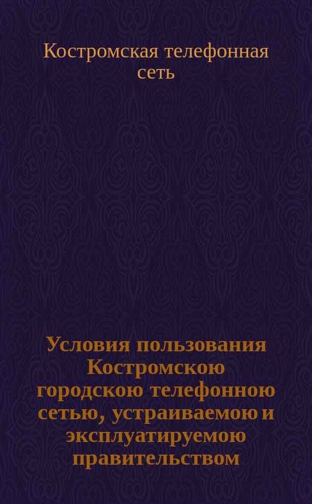 Условия пользования Костромскою городскою телефонною сетью, устраиваемою и эксплуатируемою правительством