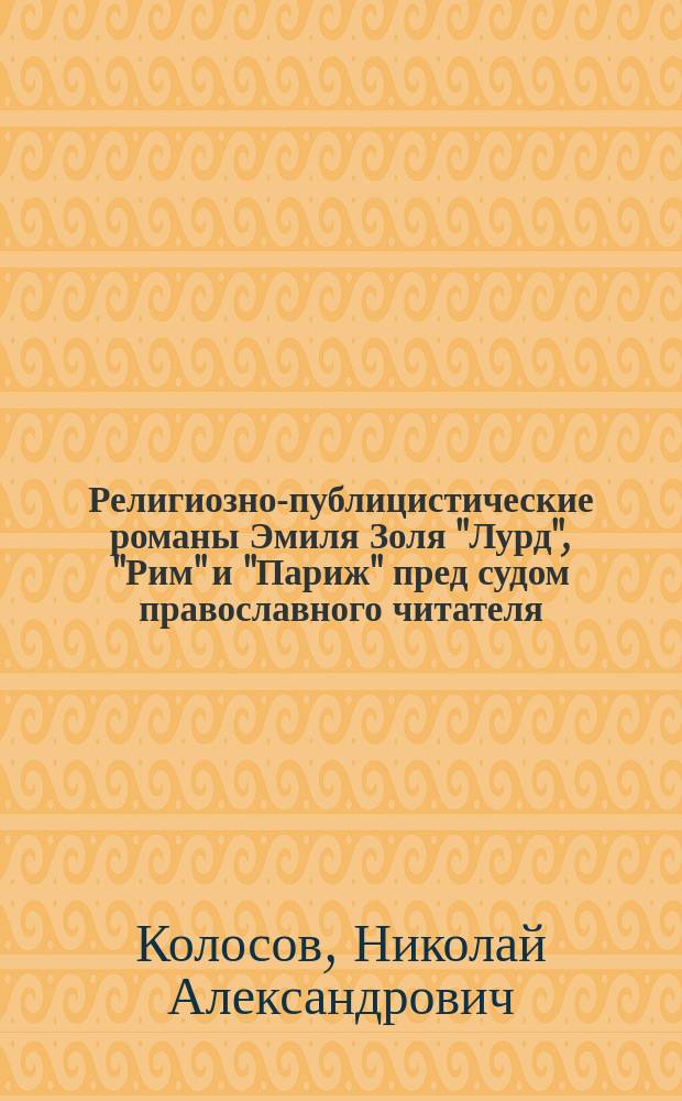 Религиозно-публицистические романы Эмиля Золя "Лурд", "Рим" и "Париж" пред судом православного читателя : Публичное богословск. чтение в заде Синодального училища 7-го апр. 1899 г.