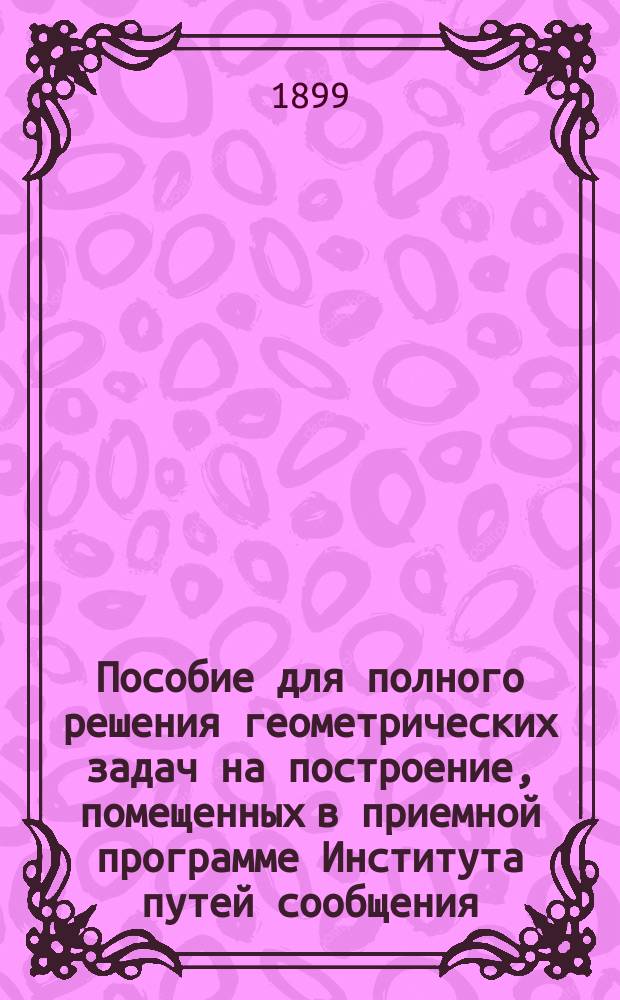Пособие для полного решения геометрических задач на построение, помещенных в приемной программе Института путей сообщения