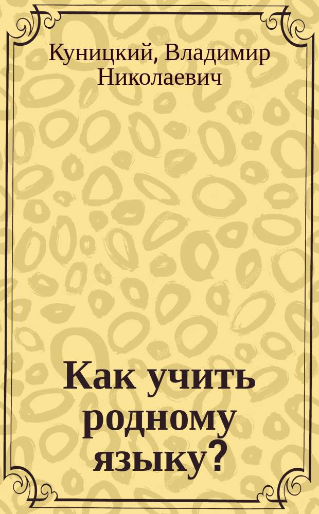 Как учить родному языку? : (Крат. метод. заметки по основ. вопр. преподавания рус. яз. в мл. классах сред. учеб. заведений)