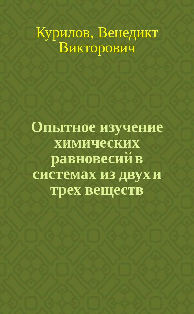 Опытное изучение химических равновесий в системах из двух и трех веществ : (Доложено в заседании Физ.-мат. отд-ния 14 окт. 1898 г.)