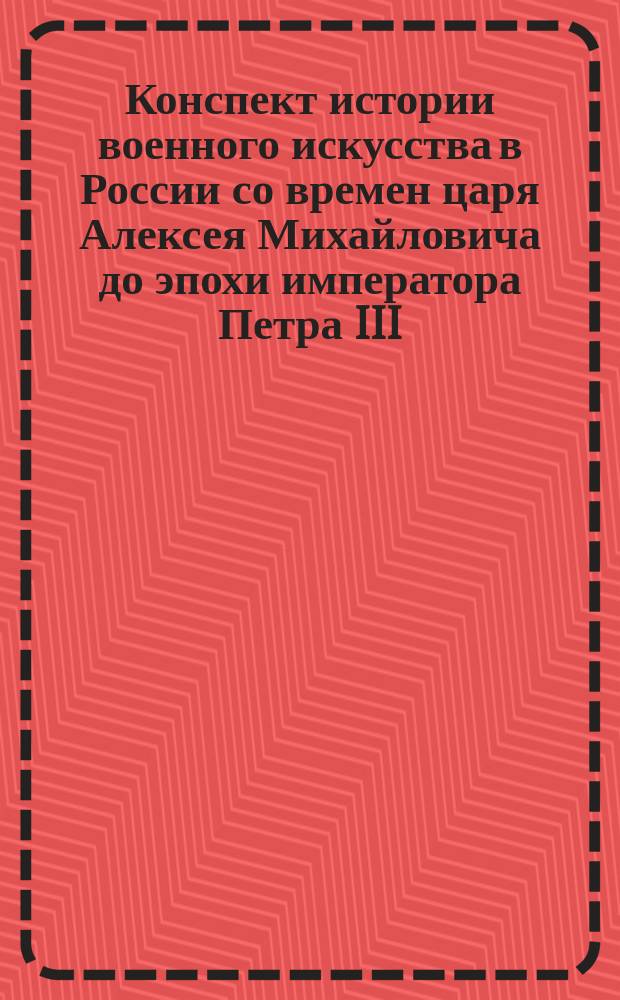 Конспект истории военного искусства в России со времен царя Алексея Михайловича до эпохи императора Петра III : Сост. по лекциям проф. А.З. Мышлаевского и учебнику Д.Ф. Масловского В.А. Левандовским