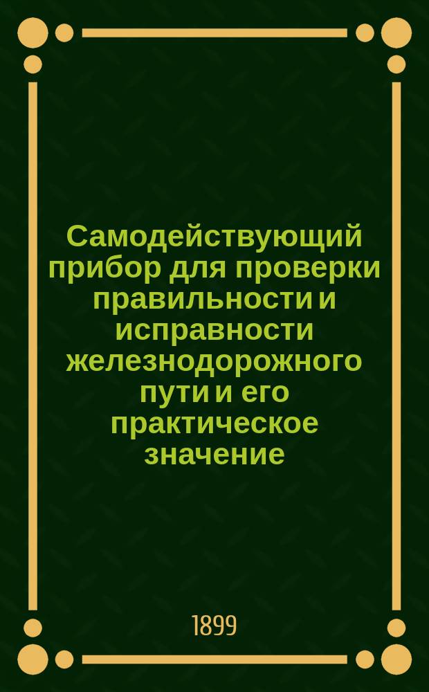 Самодействующий прибор для проверки правильности и исправности железнодорожного пути и его практическое значение : С прил. фотограф. изображений и табл. черт