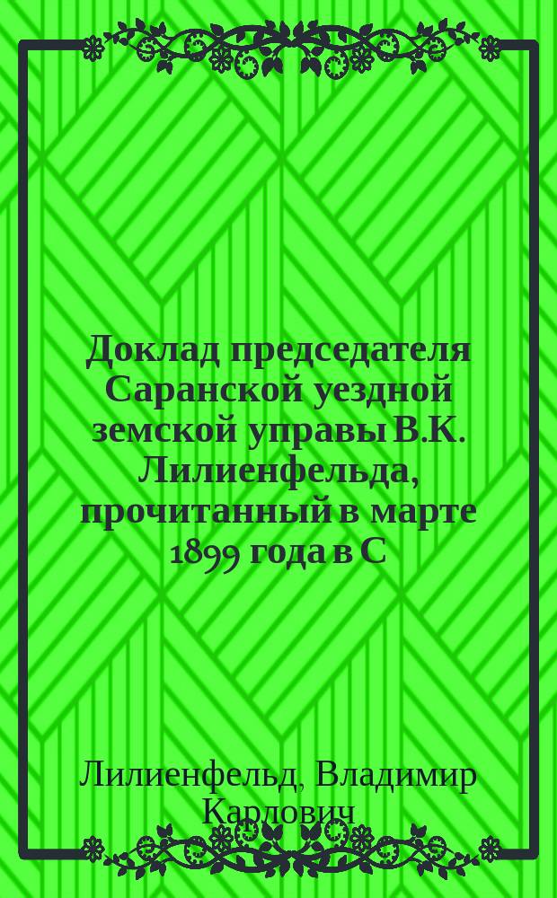 Доклад председателя Саранской уездной земской управы В.К. Лилиенфельда, прочитанный в марте 1899 года в С.-Петербургском собрании экономистов и в Обществе содействия русской промышленности и торговле на тему: "Учреждение Всероссийского сельскохозяйственного банка, как лучшее средство предупреждения переживаемых сельскохозяйственных кризисов"