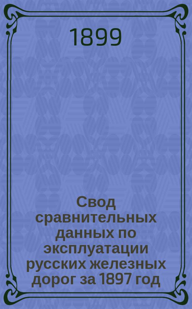 Свод сравнительных данных по эксплуатации русских железных дорог за 1897 год : Сост. по отчетам казен. и частн. железн. дорог, по смете расходов М-ва пут. сообщ. по эксплуатации казен. железн. дорог и по сметам частн. желез. дорог