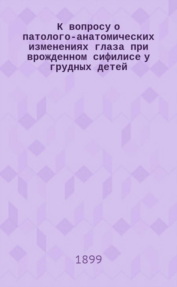 К вопросу о патолого-анатомических изменениях глаза при врожденном сифилисе у грудных детей : Дис. на степ. д-ра мед. В.А. Локтева