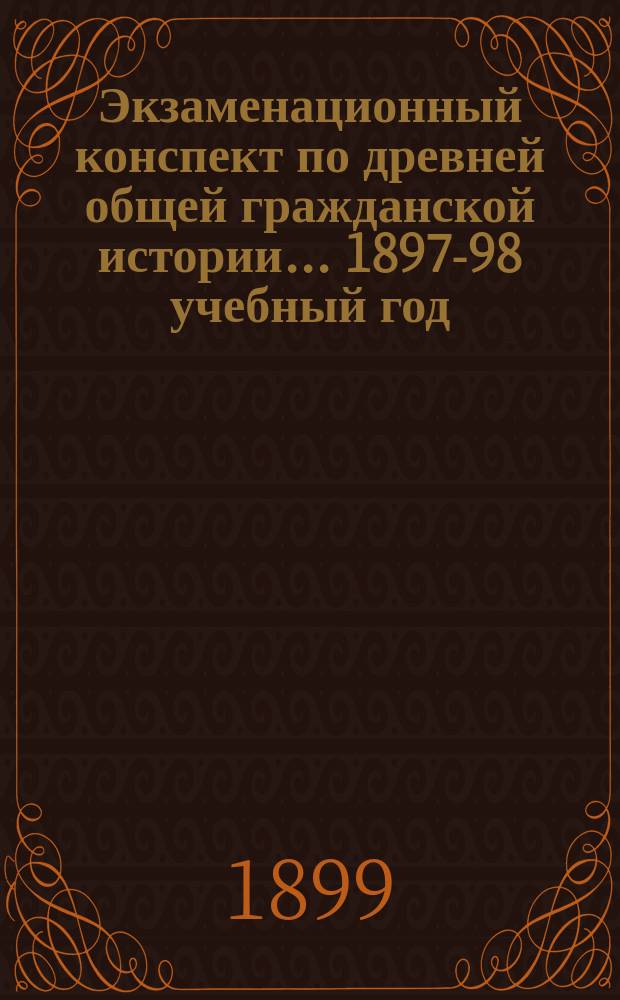 Экзаменационный конспект по древней общей гражданской истории... ... 1897-98 учебный год