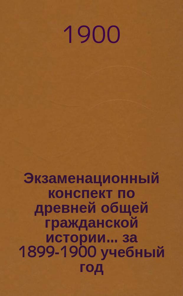 Экзаменационный конспект по древней общей гражданской истории... ... за 1899-1900 учебный год