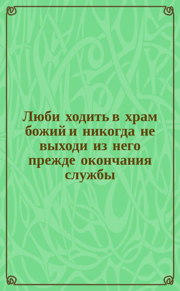 Люби ходить в храм божий и никогда не выходи из него прежде окончания службы : Стихотворение