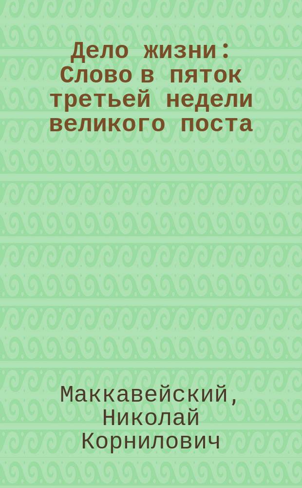 Дело жизни : Слово в пяток третьей недели великого поста : Произнесено в Киево-Братском храме 19 марта 1899 г. на пассии