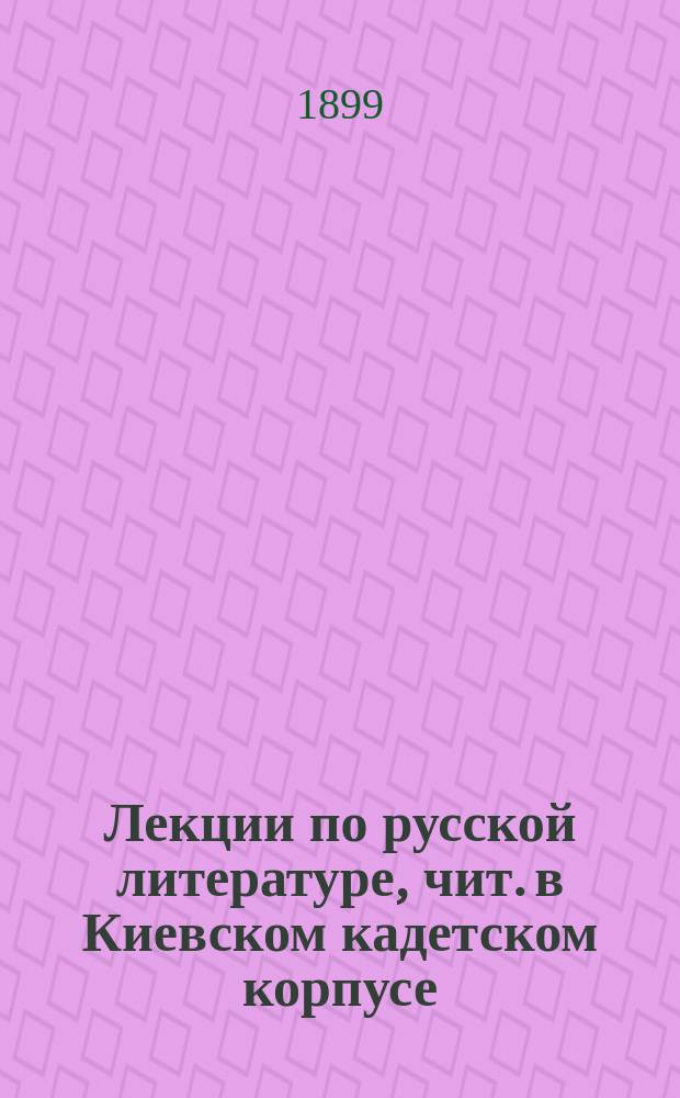 Лекции по русской литературе, [чит. в Киевском кадетском корпусе] : 1899 г. : Курс 7 кл