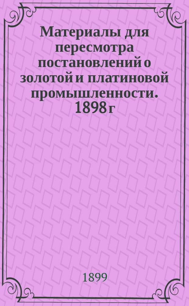 Материалы для пересмотра постановлений о золотой и платиновой промышленности. 1898 г.