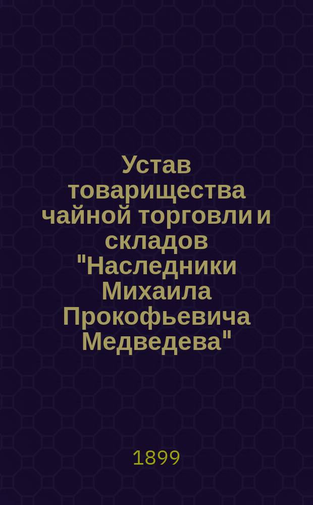 Устав товарищества чайной торговли и складов "Наследники Михаила Прокофьевича Медведева" : Утв. 20 нояб. 1898 г.