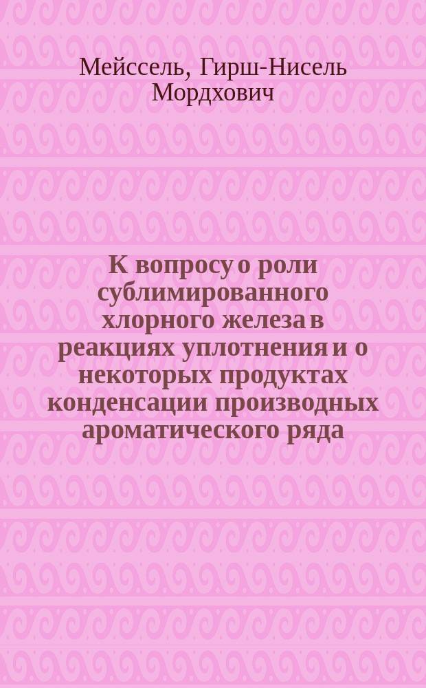 К вопросу о роли сублимированного хлорного железа в реакциях уплотнения и о некоторых продуктах конденсации производных ароматического ряда : Дис. на степ. магистра фармации Н.М. Мейселя